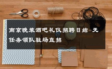 南京晚装酒吧礼仪招聘日结-无任务领队驻场直招 