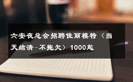六安夜总会招聘佳丽模特〈当天结清-不拖欠〉1000起 
