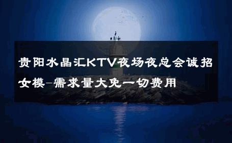 贵阳水晶汇KTV夜场夜总会诚招女模-需求量大免一切费用 
