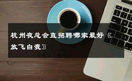 杭州夜总会直招聘哪家最好〖放飞自我〗 