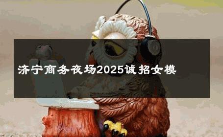 济宁商务夜场2025诚招女模 
