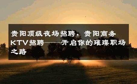 贵阳顶级夜场招聘，贵阳商务KTV招聘——开启你的璀璨职场之路