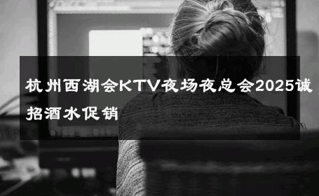 杭州西湖会KTV夜场夜总会2025诚招酒水促销 