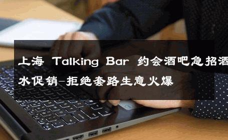 上海 Talking Bar 约会酒吧急招酒水促销-拒绝套路生意火爆 