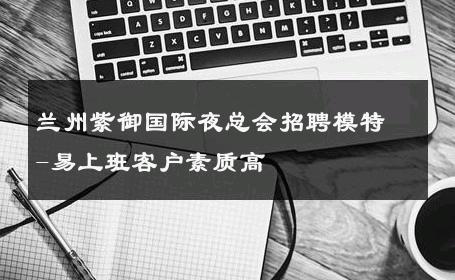 兰州紫御国际夜总会招聘模特-易上班客户素质高 