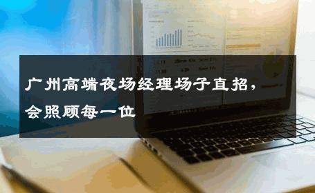 广州高端夜场经理场子直招，会照顾每一位 