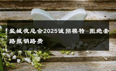 盐城夜总会2025诚招模特-拒绝套路报销路费 