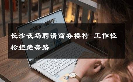 长沙夜场聘请商务模特-工作轻松拒绝套路 