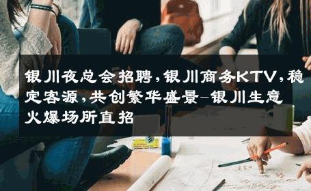 银川夜总会招聘,银川商务KTV,稳定客源,共创繁华盛景-银川生意火爆场所直招