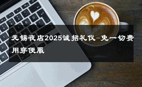 无锡夜店2025诚招礼仪-免一切费用穿便服 