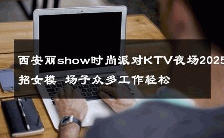 西安丽show时尚派对KTV夜场2025诚招女模-场子众多工作轻松 