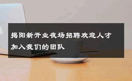 揭阳新开业夜场招聘欢迎人才加入我们的团队 