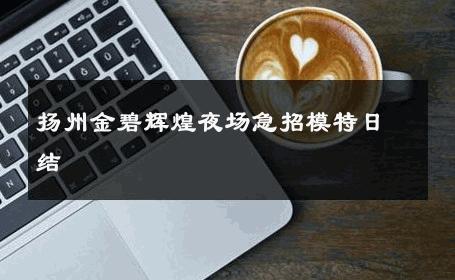 扬州金碧辉煌夜场急招模特日结 
