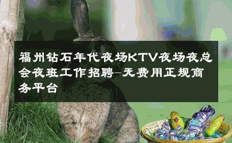 福州钻石年代夜场KTV夜场夜总会夜班工作招聘-无费用正规商务平台 