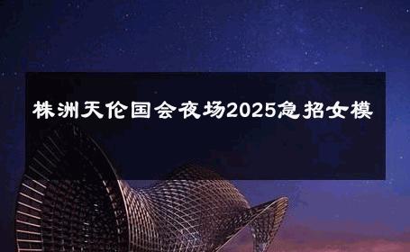 株洲天伦国会夜场2025急招女模 