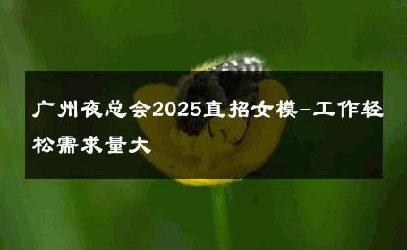 广州夜总会2025直招女模-工作轻松需求量大 