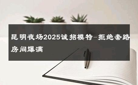 昆明夜场2025诚招模特-拒绝套路房间爆满 