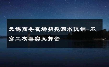无锡商务夜场招揽酒水促销-不穿工衣真实无押金 