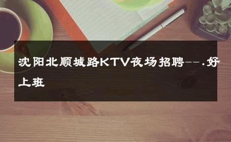 沈阳北顺城路KTV夜场招聘--.好上班 