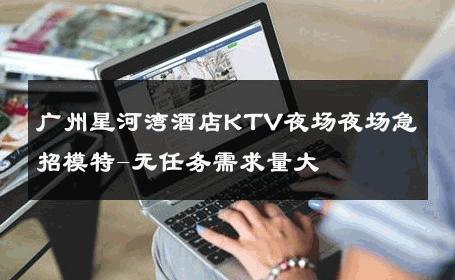 广州星河湾酒店KTV夜场夜场急招模特-无任务需求量大 