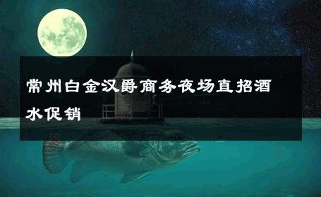 常州白金汉爵商务夜场直招酒水促销 
