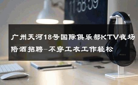 广州天河18号国际俱乐部KTV夜场陪酒招聘-不穿工衣工作轻松 