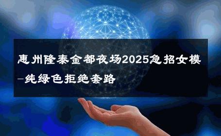 惠州隆泰金都夜场2025急招女模-纯绿色拒绝套路 