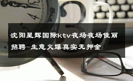 沈阳星辉国际ktv夜场夜场佳丽招聘-生意火爆真实无押金 