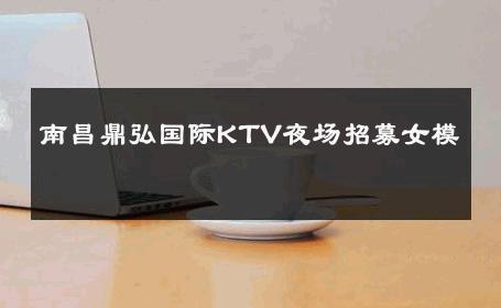 南昌鼎弘国际KTV夜场招募女模 
