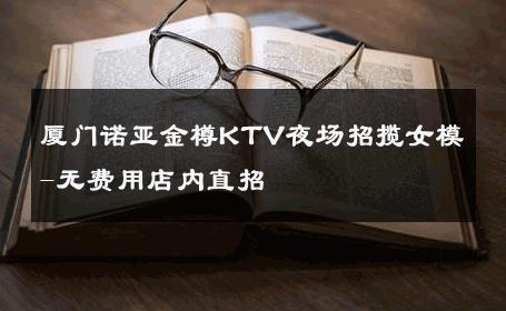厦门诺亚金樽KTV夜场招揽女模-无费用店内直招 