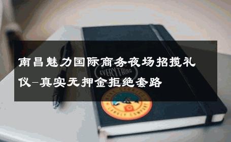 南昌魅力国际商务夜场招揽礼仪-真实无押金拒绝套路 