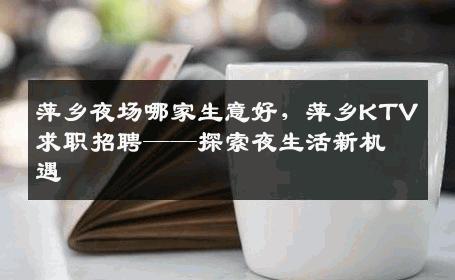 萍乡夜场哪家生意好，萍乡KTV求职招聘——探索夜生活新机遇