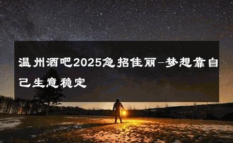 温州酒吧2025急招佳丽-梦想靠自己生意稳定 