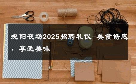 沈阳夜场2025招聘礼仪-美食诱惑，享受美味 