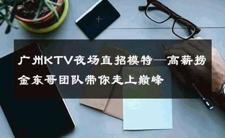广州KTV夜场直招模特—高薪捞金东哥团队带你走上巅峰 