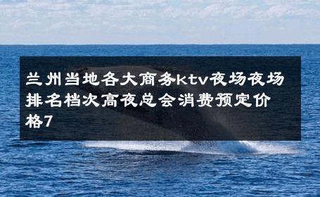 兰州当地各大商务ktv夜场夜场排名档次高夜总会消费预定价格7 