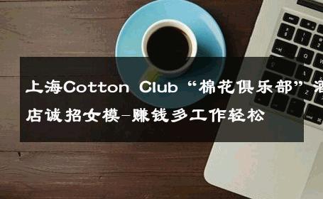 上海Cotton Club“棉花俱乐部”酒店诚招女模-赚钱多工作轻松 