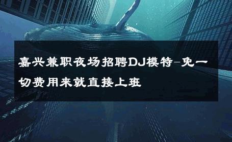 嘉兴兼职夜场招聘DJ模特-免一切费用来就直接上班 