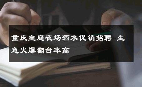 重庆皇庭夜场酒水促销招聘-生意火爆翻台率高 