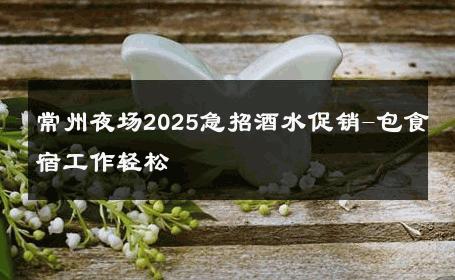常州夜场2025急招酒水促销-包食宿工作轻松 