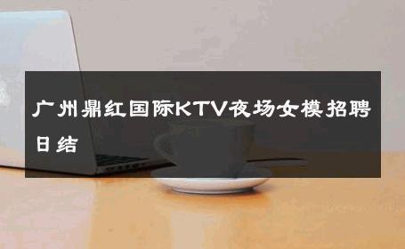 广州鼎红国际KTV夜场女模招聘日结 