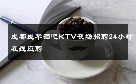 成都成华酒吧KTV夜场招聘24小时在线应聘 