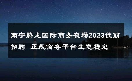 南宁腾龙国际商务夜场2023佳丽招聘-正规商务平台生意稳定 