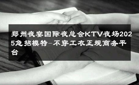 郑州夜宴国际夜总会KTV夜场2025急招模特-不穿工衣正规商务平台 