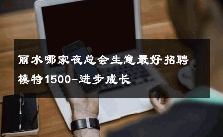 丽水哪家夜总会生意最好招聘模特1500-进步成长 