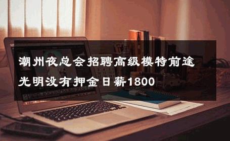 潮州夜总会招聘高级模特前途光明没有押金日薪1800 