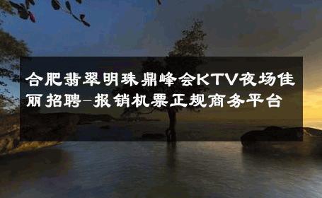 合肥翡翠明珠鼎峰会KTV夜场佳丽招聘-报销机票正规商务平台 