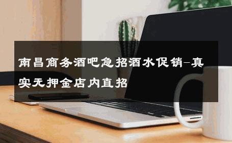 南昌商务酒吧急招酒水促销-真实无押金店内直招 