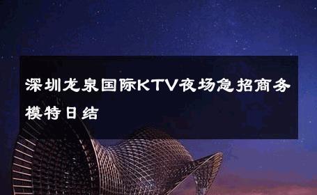 深圳龙泉国际KTV夜场急招商务模特日结 