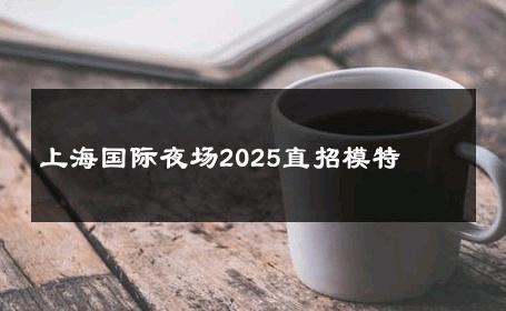 上海国际夜场2025直招模特 